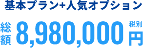 基本プラン+人気オプション 総額8,980,000 円（税別）